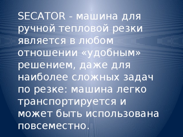 SECATOR - машина для ручной тепловой резки является в любом отношении «удобным» решением, даже для наиболее сложных задач по резке: машина легко транспортируется и может быть использована повсеместно.