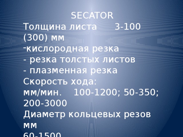 SECATOR Толщина листа 3-100 (300) мм кислородная резка  - резка толстых листов  - плазменная резка Скорость хода: мм/мин. 100-1200; 50-350; 200-3000  Диаметр кольцевых резов мм 60-1500 Питание В / Вт 220 / 50