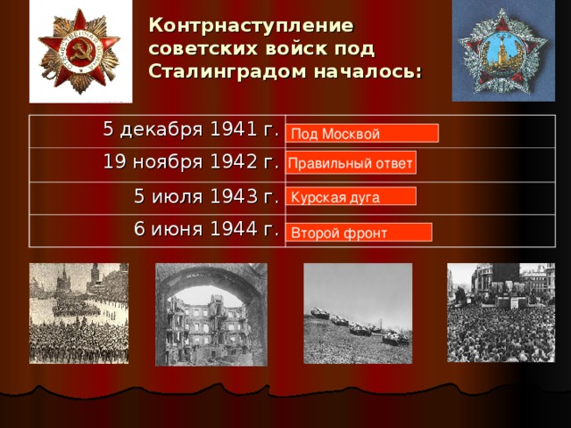 Контрнаступление советских войск под Сталинградом началось:  5 декабря 1941 г.  19 ноября 1942 г.  5 июля 1943 г.  6 июня 1944 г.  6 июня 1944 г. Под Москвой Правильный ответ Курская дуга Второй фронт