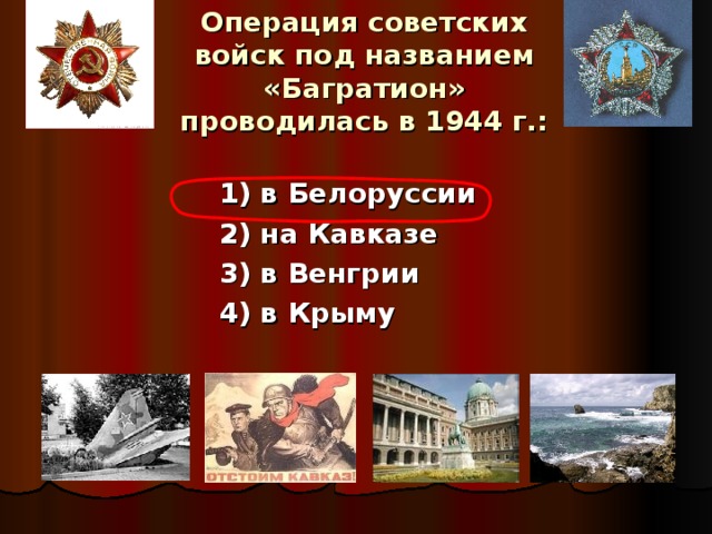 Операция советских войск под названием «Багратион» проводилась в 1944 г.: 1) в Белоруссии 2) на Кавказе 3) в Венгрии 4) в Крыму