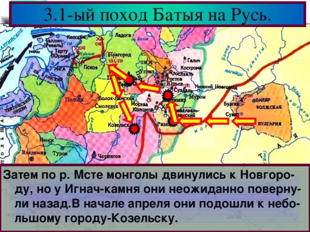 3.1-ый поход Батыя на Русь. Затем по р. Мсте монголы двинулись к Новгоро-ду, но у Игнач-камня они неожиданно поверну-ли назад.В начале апреля они подошли к небо-льшому городу-Козельску.