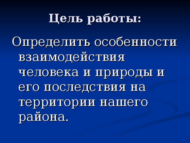 Цель работы: Определить особенности взаимодействия человека и природы и его последствия на территории нашего района.