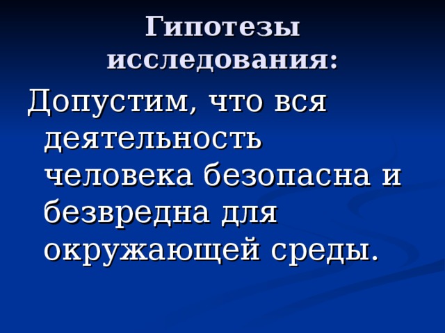 Гипотезы исследования: Допустим, что вся деятельность человека безопасна и безвредна для окружающей среды.