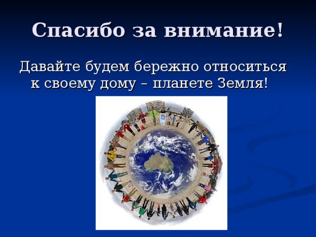 Спасибо за внимание! Давайте будем бережно относиться к своему дому – планете Земля!