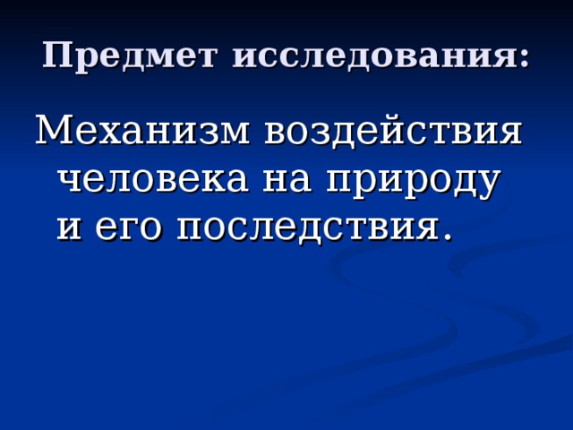 Предмет исследования: Механизм воздействия человека на природу и его последствия.