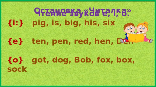 Чтение звуков e, i, o. {i:} pig, is, big, his, six  {e} ten, pen, red, hen, Den  {o} got, dog, Bob, fox, box, sock Остановка «Читалка»
