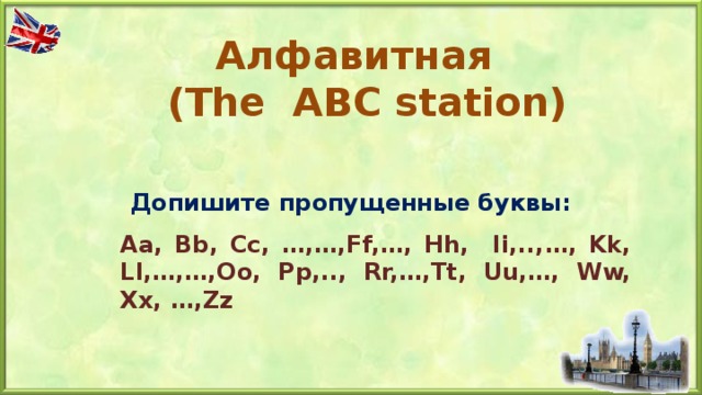 Алфавитная  ( The ABC station) Допишите пропущенные буквы: Aa, Bb, Cc, …,…,Ff,…, Hh, Ii,..,…, Kk, Ll,…,…,Oo, Pp,.., Rr,…,Tt, Uu,…, Ww, Xx, …,Zz