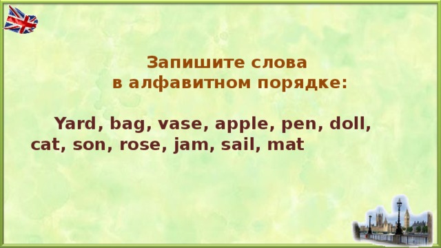 Запишите слова  в алфавитном порядке:  Запишите слова  в алфавитном порядке:  Yard, bag, vase, apple, pen, doll, cat, son, rose, jam, sail, mat