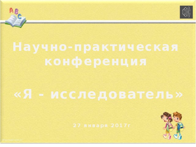 Научно-практическая конференция  «Я - исследователь» 27 января 2017г