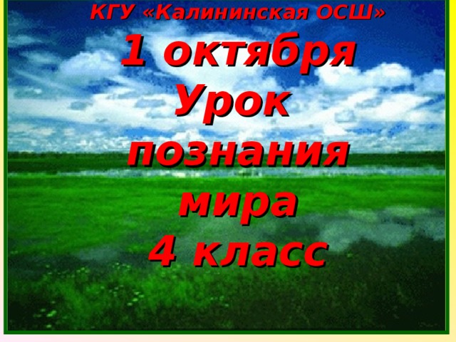 КГУ «Калининская ОСШ»  1 октября  Урок  познания мира  4 класс