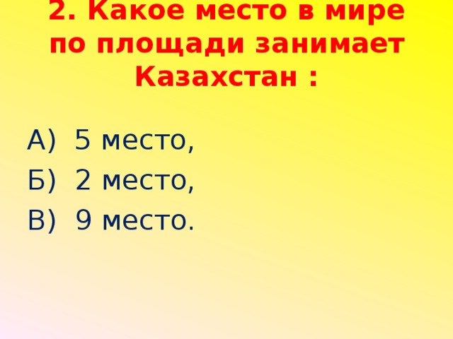 2. Какое место в мире по площади занимает Казахстан : А) 5 место, Б) 2 место, В) 9 место.