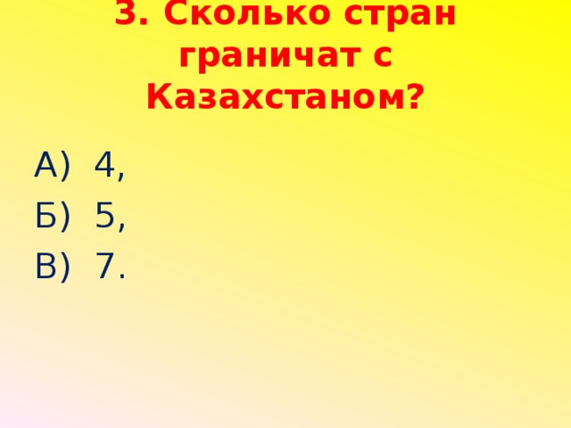 3. Сколько стран граничат с Казахстаном?   А) 4, Б) 5, В) 7.