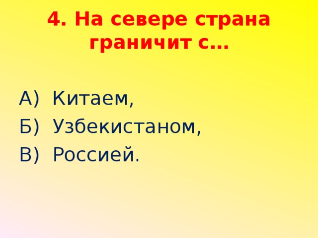 4. На севере страна граничит с… А) Китаем, Б) Узбекистаном, В) Россией.