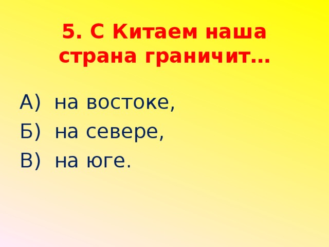 5. С Китаем наша страна граничит…   А) на востоке, Б) на севере, В) на юге.