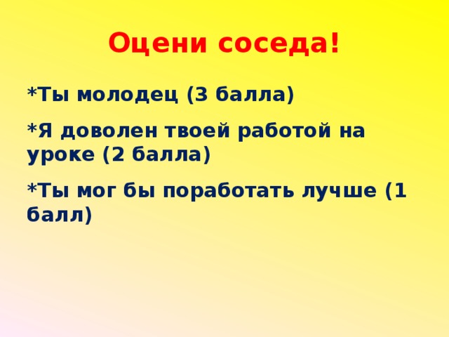 Оцени соседа! *Ты молодец (3 балла)  *Я доволен твоей работой на уроке (2 балла)  *Ты мог бы поработать лучше (1 балл)