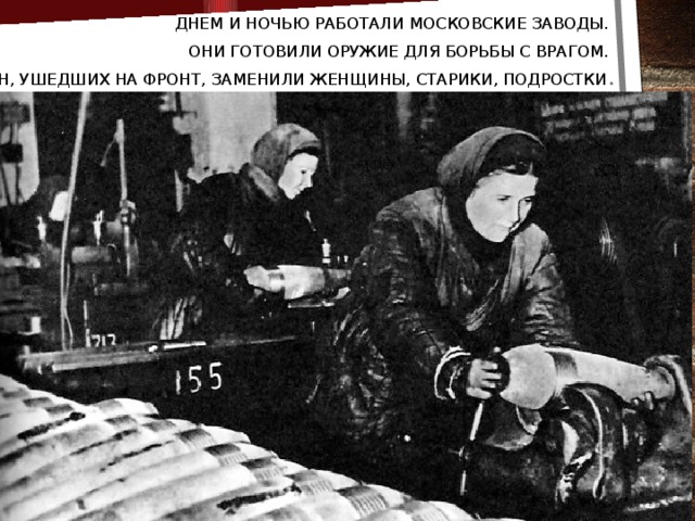 Днем и ночью работали московские заводы. Они готовили оружие для борьбы с врагом. Мужчин, ушедших на фронт, заменили женщины, старики, подростки .