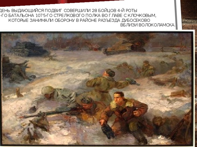 В тот день выдающийся подвиг совершили 28 бойцов 4-й роты 2-го батальона 1075-го стрелкового полка во главе с Клочковым, которые занимали оборону в районе разъезда Дубосеково вблизи Волоколамска.