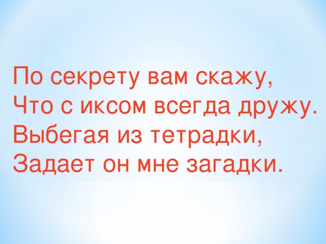 По секрету вам скажу, Что с иксом всегда дружу. Выбегая из тетрадки, Задает он мне загадки.