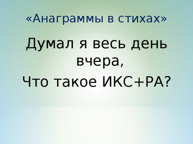 «Анаграммы в стихах» Думал я весь день вчера, Что такое ИКС+РА?