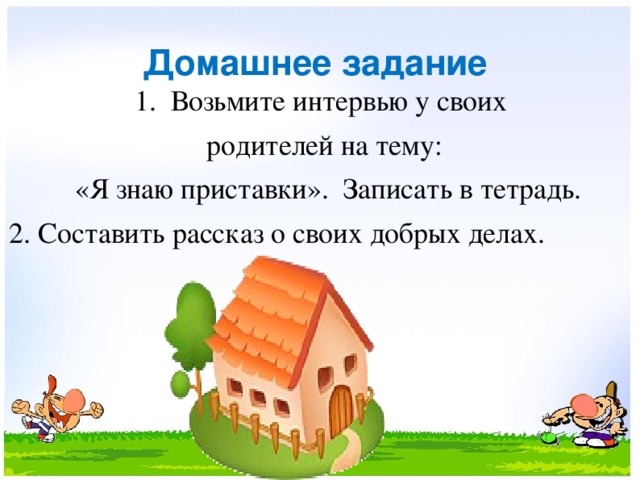 Домашнее задание 1. Возьмите интервью у своих родителей на тему:  «Я знаю приставки». Записать в тетрадь. 2. Составить рассказ о своих добрых делах.