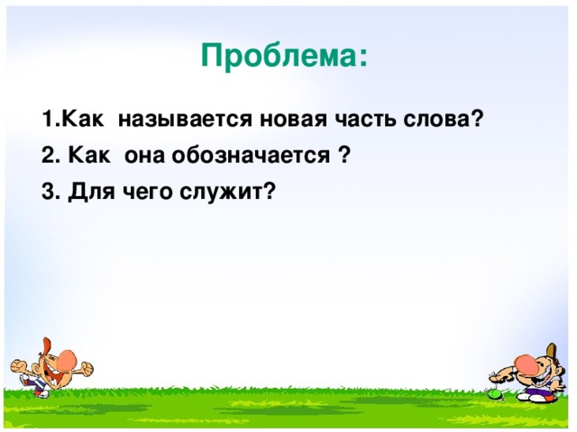 Проблема:  1.Как называется новая часть слова?  2. Как она обозначается ?  3. Для чего служит?