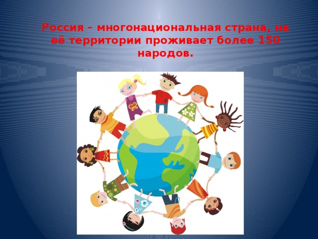 Россия – многонациональная страна, на её территории проживает более 150 народов.