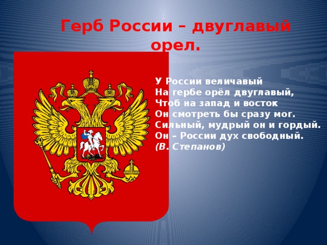 Герб России – двуглавый орел. У России величавый  На гербе орёл двуглавый,  Чтоб на запад и восток  Он смотреть бы сразу мог.  Сильный, мудрый он и гордый.  Он – России дух свободный.  (В. Степанов)