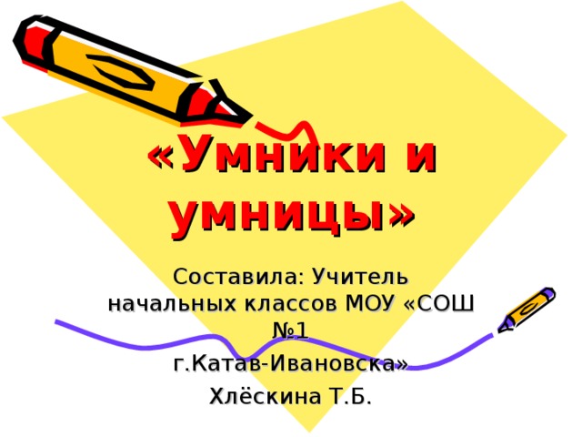 «Умники и умницы» Составила: Учитель начальных классов МОУ «СОШ №1  г.Катав-Ивановска» Хлёскина Т.Б.