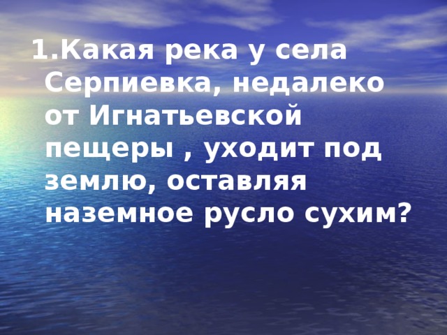 1.Какая река у села Серпиевка, недалеко от Игнатьевской пещеры , уходит под землю, оставляя наземное русло сухим?