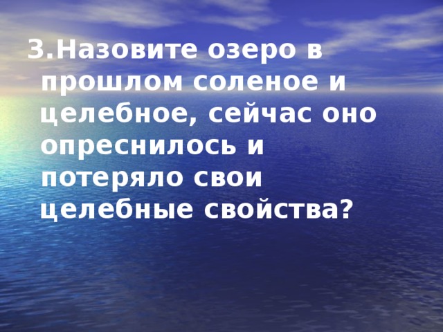 3.Назовите озеро в прошлом соленое и целебное, сейчас оно опреснилось и потеряло свои целебные свойства?