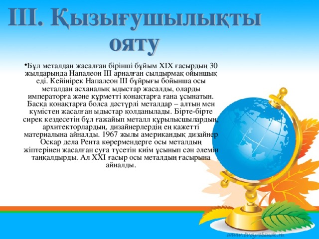 Бұл металдан жасалған бірінші бұйым ХІХ ғасырдың 30 жылдарында Напалеон ІІІ арналған сылдырмақ ойыншық еді. Кейінірек Напалеон ІІІ бұйрығы бойынша осы металдан асханалық ыдыстар жасалды, оларды императорға және құрметті қонақтарға ғана ұсынатын. Басқа қонақтарға болса дәстүрлі металдар – алтын мен күмістен жасалған ыдыстар қолданылады. Бірте-бірте сирек кездесетін бұл ғажайып металл құрылысшылардың, архитекторлардың, дизайнерлердің ең қажетті материалына айналды. 1967 жылы американдық дизайнер Оскар дела Рента көрермендерге осы металдың жіптерінен жасалған суға түсетін киім ұсынып сән әлемін таңқалдырды. Ал ХХІ ғасыр осы металдың ғасырына айналды.