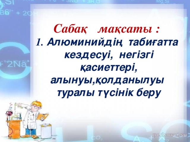 Сабақ м а қсаты :  1. Алюминийдің табиғатта кездесуі, негізгі қасиеттері, алынуы,қолданылуы туралы түсінік беру