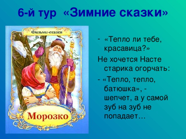 6-й тур «Зимние сказки» «Тепло ли тебе, красавица?» Не хочется Насте старика огорчать: - «Тепло, тепло, батюшка», - шепчет, а у самой зуб на зуб не попадает…