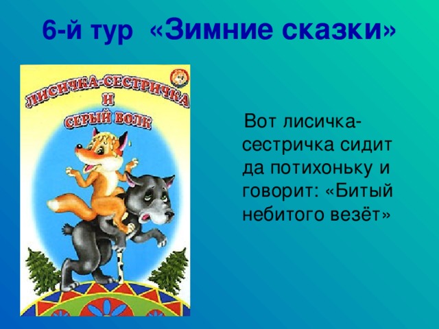 6-й тур «Зимние сказки»  Вот лисичка-сестричка сидит да потихоньку и говорит: «Битый небитого везёт»