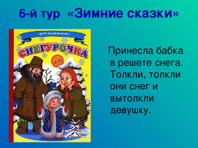 6-й тур «Зимние сказки»  Принесла бабка в решете снега. Толкли, толкли они снег и вытолкли девушку.