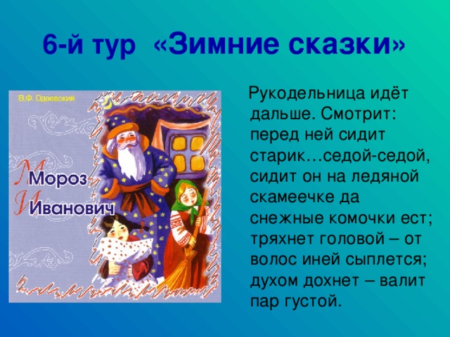 6-й тур «Зимние сказки»  Рукодельница идёт дальше. Смотрит: перед ней сидит старик…седой-седой, сидит он на ледяной скамеечке да снежные комочки ест; тряхнет головой – от волос иней сыплется; духом дохнет – валит пар густой.