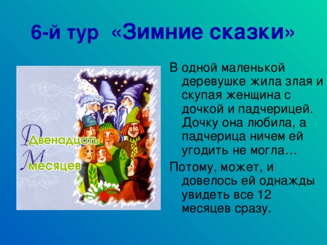 6-й тур «Зимние сказки» В одной маленькой деревушке жила злая и скупая женщина с дочкой и падчерицей. Дочку она любила, а падчерица ничем ей угодить не могла… Потому, может, и довелось ей однажды увидеть все 12 месяцев сразу.