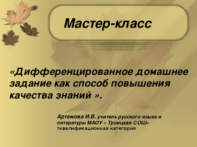 Мастер-класс «Дифференцированное домашнее задание как способ повышения качества знаний ». Артемова И.В. учитель русского языка и литературы МАОУ « Троицкая СОШ»  1 квалификационная категория   