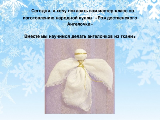 - Сегодня, я хочу показать вам мастер-класс по изготовлению народной куклы «Рождественского Ангелочка»  Вместе мы научимся делать ангелочков из ткани .