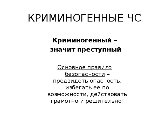 КРИМИНОГЕННЫЕ ЧС Криминогенный –  значит преступный  Основное правило безопасности – предвидеть опасность, избегать ее по возможности, действовать грамотно и решительно!