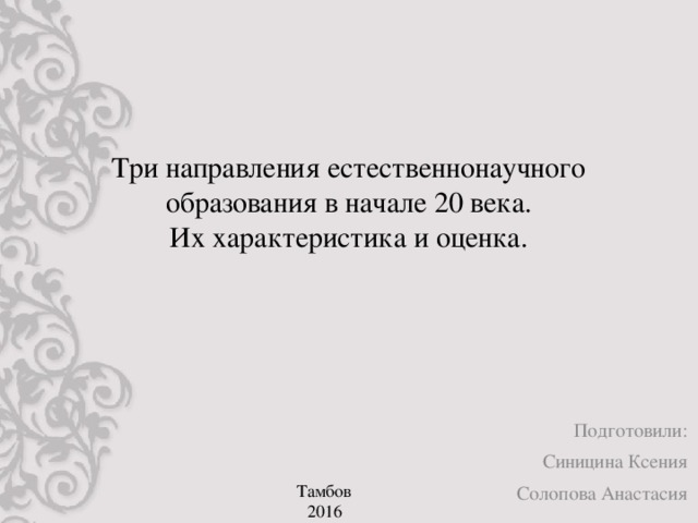 Три направления естественнонаучного образования в начале 20 века.  Их характеристика и оценка. Подготовили: Синицина Ксения Солопова Анастасия Тамбов 2016