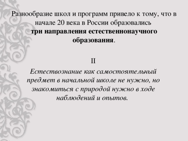 Разнообразие школ и программ привело к тому, что в начале 20 века в России образовались  три направления естественнонаучного образования . II Естествознание как самостоятельный предмет в начальной школе не нужно, но знакомиться с природой нужно в ходе наблюдений и опытов.