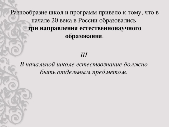 Разнообразие школ и программ привело к тому, что в начале 20 века в России образовались  три направления естественнонаучного образования . III В начальной школе естествознание должно быть отдельным предметом.