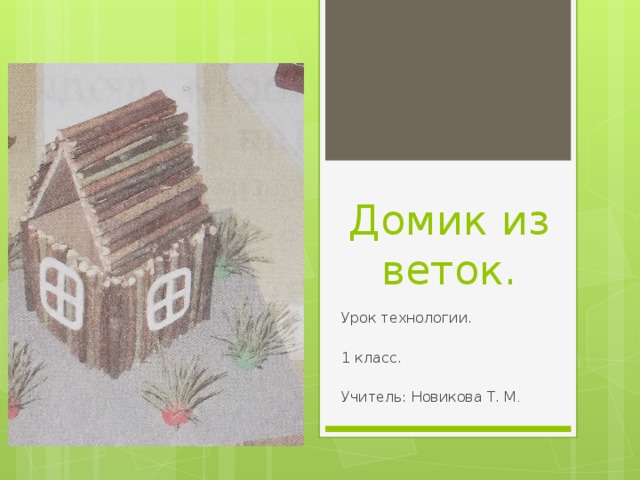 Домик из веток. Урок технологии. 1 класс. Учитель: Новикова Т. М .