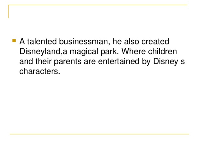A talented businessman , he also created Disneyland , a magical park . Where children and their parents are entertained by Disney s characters .