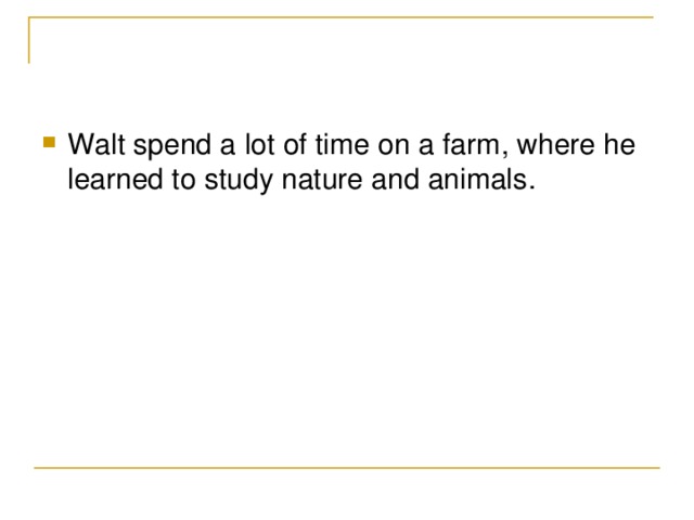 Walt spend a lot of time on a farm , where he learned to study nature and animals .