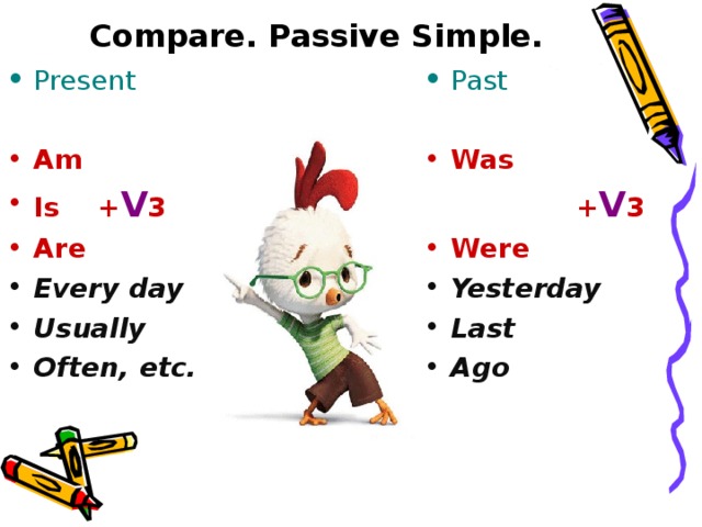 Compare. Passive Simple. Present  Past  Am Is + V 3 Are Was Every day Usually Often, etc.  + V 3
