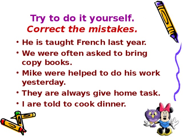 Try to do it yourself. Correct the mistakes.