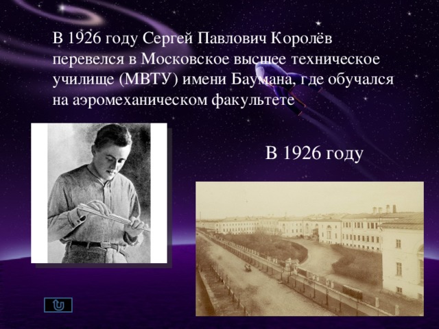 В 1926 году Сергей Павлович Королёв перевелся в Московское высшее техническое училище (МВТУ) имени Баумана, где обучался на аэромеханическом факультете В 1926 году