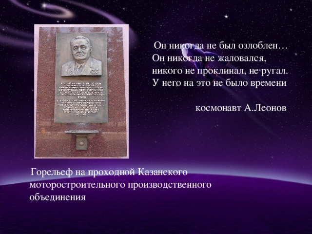 Он никогда не был озлоблен… Он никогда не жаловался, никого не проклинал, не ругал. У него на это не было времени  космонавт А.Леонов  Горельеф на проходной Казанского моторостроительного производственного объединения